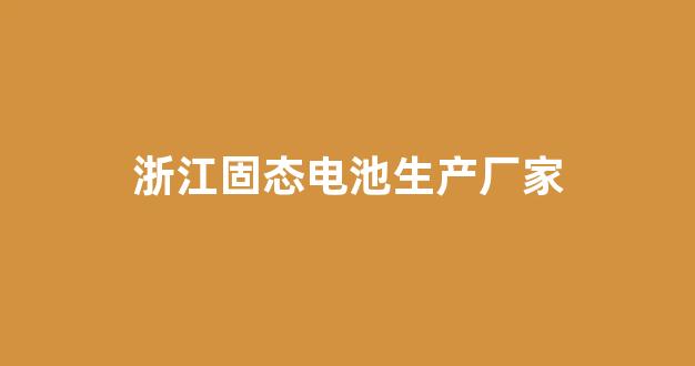 浙江固态电池生产厂家(浙江固态电池生产厂家的股票代码)_https://www.hn-life.com_上交所_第1张