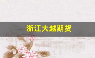 浙江大越期货(浙江大越期货谢文敏)_https://www.gfdzclz.com_创业板_第1张