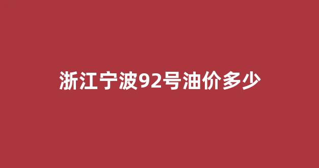 浙江宁波92号油价多少_宁波92油价调整最新消息