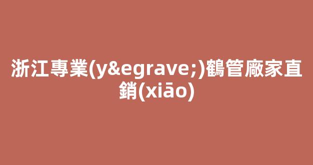 浙江專業(yè)鶴管廠家直銷(xiāo)(寧波鶴管定制)(1)