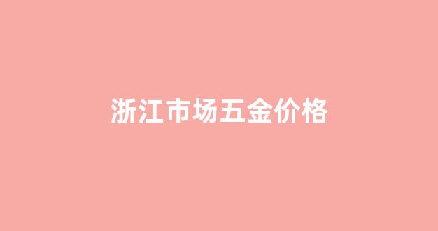 浙江五金批发市场_浙江市场五金价格
