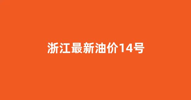 浙江最新油价14号_浙江最新油价14号柴油价格