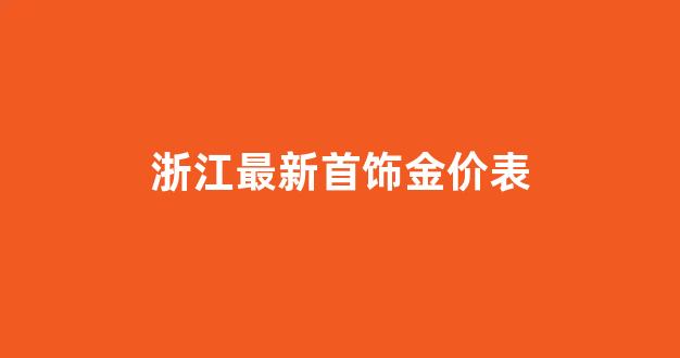 浙江黄金价格今天多少一克_浙江最新首饰金价表