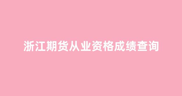 浙江期货从业资格成绩查询(杭州期货从业资格证)_https://www.xzdzcjn.com_创业板_第1张