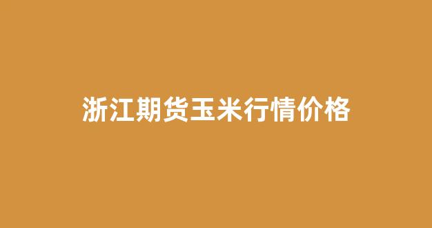 浙江期货玉米行情价格(期货玉米今日价格)_https://www.rzcpcj.com_直通车_第1张