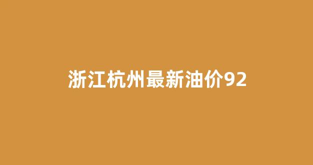 浙江杭州最新油价92_杭州油价调整最新消息92号