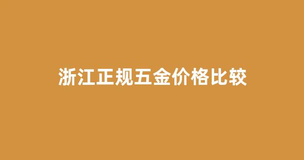 浙江正规五金价格比较_浙江五金批发厂家直销