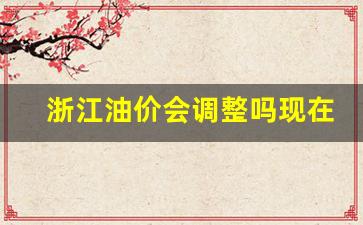 浙江油价上涨-浙江油价会调整吗现在
