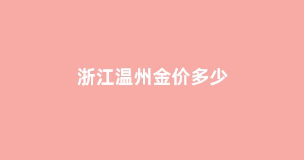 温州金价多少钱一克今天_浙江温州金价多少