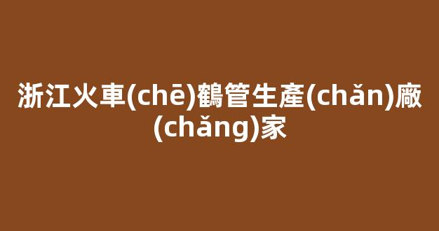 浙江火車(chē)鶴管生產(chǎn)廠(chǎng)家(浙江火車(chē)鶴管生產(chǎn)廠(chǎng)家有哪些)(1)