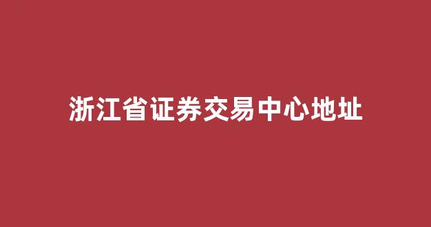 浙江省证券交易中心地址(浙江省证券交易中心地址电话)_深交所_第1张_财经网 浙江省证券交易中心地址(浙江省证券交易中心地址电话)_https://www.hhem8.com_深交所_第1张