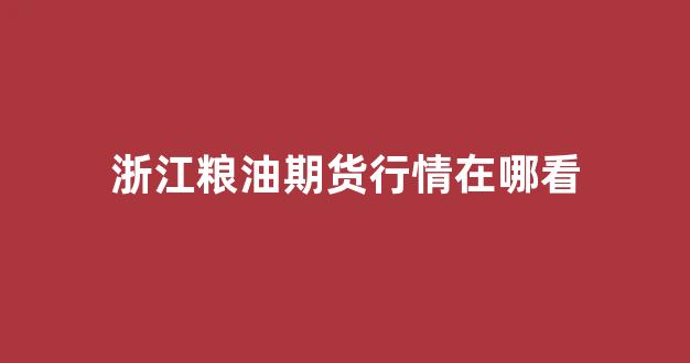 浙江粮油期货行情在哪看(浙江粮油网)_https://www.rzcpcj.com_直通车_第1张