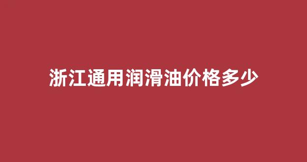 浙江通用润滑油价格多少钱一升_浙江通用润滑油价格多少