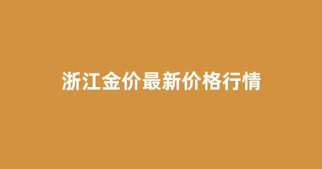 浙江金属价格_浙江金价最新价格行情