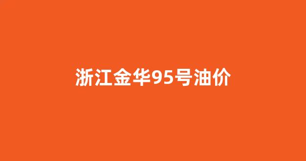 浙江金华95号油价_金华95号汽油价格
