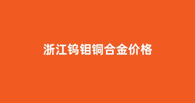 浙江钨钼铜合金价格表_浙江钨钼铜合金价格