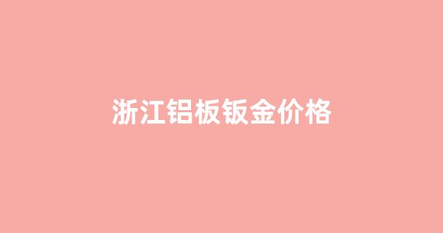 浙江铝板钣金价格_浙江铝板钣金价格多少