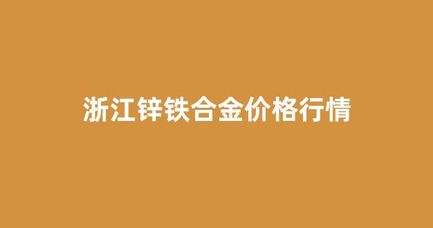 浙江锌铁合金价格行情_浙江锌合金厂家