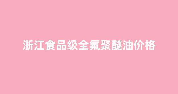 全氟聚醚油的成分_浙江食品级全氟聚醚油价格