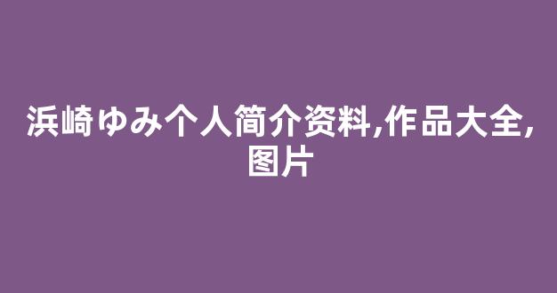 浜崎ゆみ个人简介资料,作品大全,图片