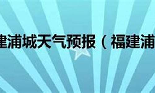 浦城天气预报一周7天_浦城天气预报天气