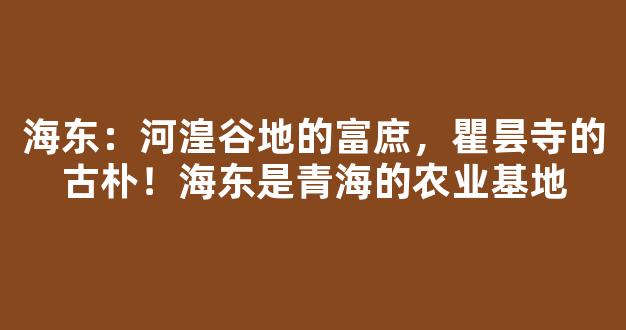 海东：河湟谷地的富庶，瞿昙寺的古朴！海东是青海的农业基地