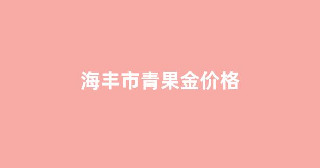 海丰市青果金价格_汕尾青果金怎么办理