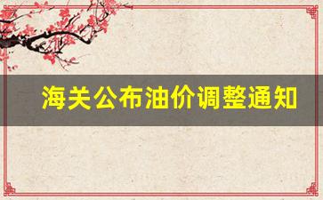 海关公布油价调整通知-海关公布油价调整通知文件