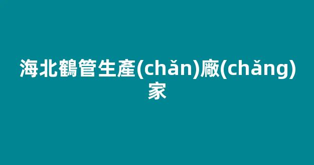 海北鶴管生產(chǎn)廠(chǎng)家(海北鶴管生產(chǎn)廠(chǎng)家電話(huà))(1)