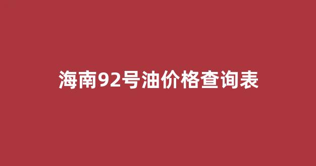 海南92号油价格查询表_海南92号汽油价格最新价格