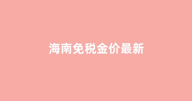 海南免税店金价多少_海南免税金价最新