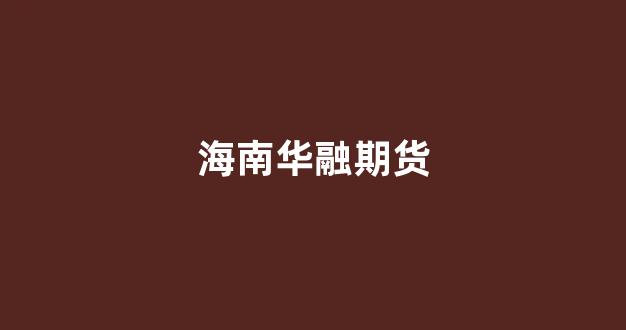 海南华融期货(海南华融集团)_https://www.gfdzclz.com_深交所_第1张
