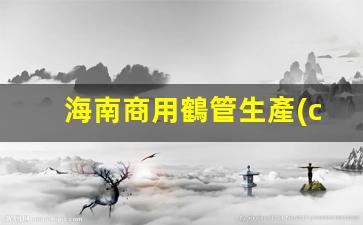 海南商用鶴管生產(chǎn)廠(chǎng)家(湖南商用鶴管生產(chǎn)廠(chǎng)家)(1)