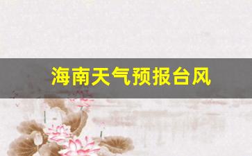 海南天气预报台风2024_海南天气预报台风