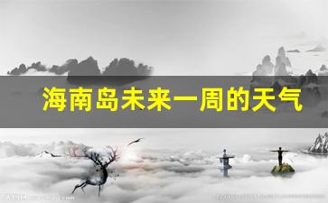 海南岛未来一周的天气_海南岛未来一周的天气如何