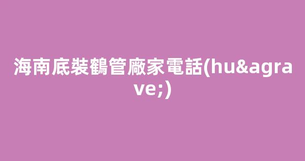 海南底裝鶴管廠家電話(huà)(海南底裝鶴管廠家電話(huà)多少)(1)