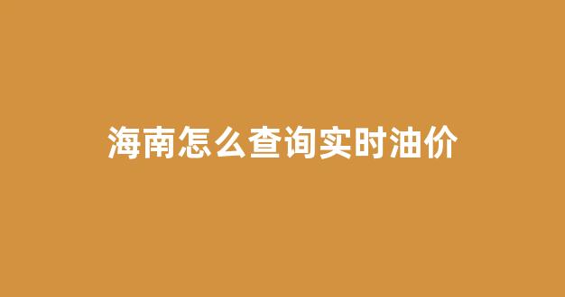 海南油价表_海南怎么查询实时油价