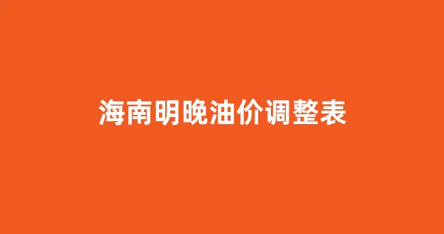 海南油价调整时间表_海南明晚油价调整表
