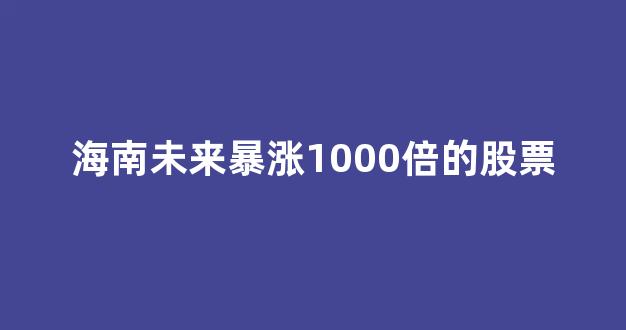 海南未来暴涨1000倍的股票(海南未来暴涨1000倍的股票是哪个)_https://www.brunchezvous.com_旅游景点_第1张