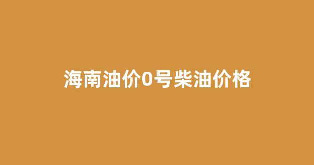 海南油价0号柴油价格_海南今日柴油油价