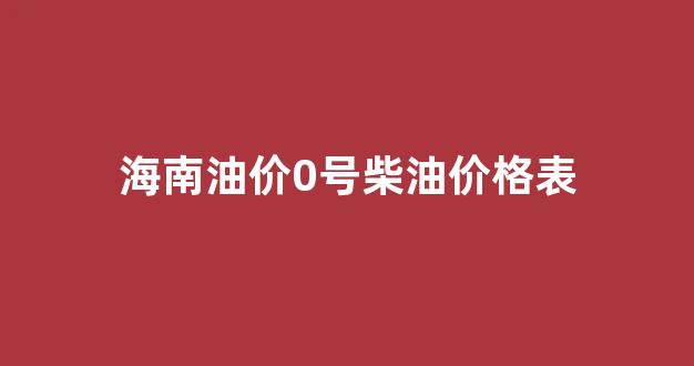 海南今日0号柴油多少钱一升_海南油价0号柴油价格表