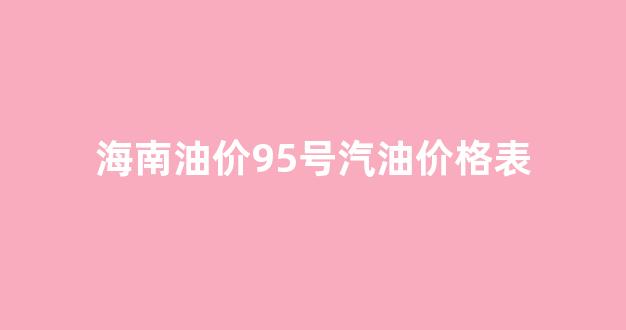 海南油价95号汽油价格表_海南油价95号汽油今天
