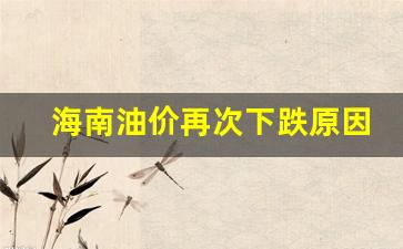 海南油价再次下跌原因是-海南油价又上涨