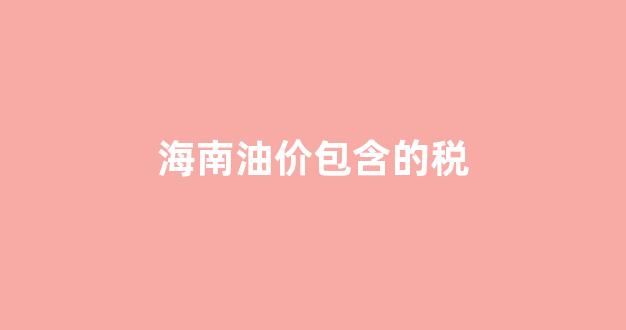海南油价包含的税_海南油价多少一升