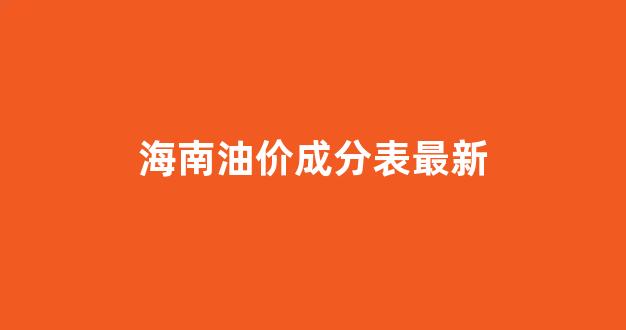 海南油价成分表最新_海南油价多少一升