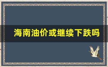 海南油价或继续下跌吗-海南油价?