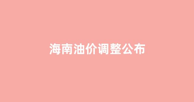 海南油价调整公布_海南油价调整公布时间表