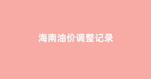 海南油价调整记录_海南油价价格变化表