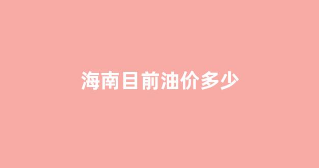 海南目前油价多少_海南油价多少钱一升95