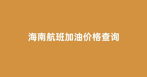 海南航空机票价格_海南航班加油价格查询